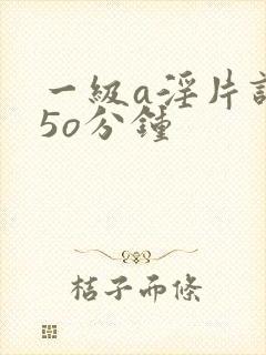 一级a淫片试看5o分钟