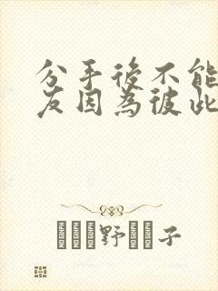 分手后不能做朋友因为彼此深爱过