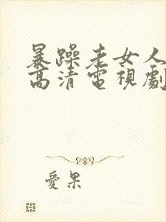 暴躁老女人免费高清电视剧播放