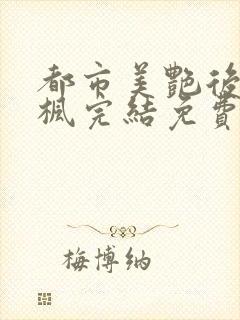 都市美艳后宫唐枫完结免费阅读小说