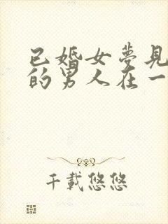 已婚女梦见和别的男人在一起亲热