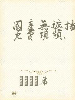 国产无遮挡裸体免费视频.