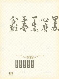 分手了心里特别难受怎么办