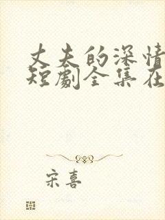 丈夫的深情谎言短剧全集在哪看?