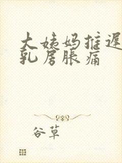 大姨妈推迟6天乳房胀痛