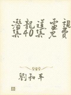 潜龙道电视剧全集40集免费播放西瓜