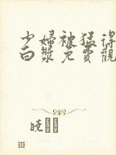 少妇被猛得直喷白浆免费观看