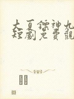 大夏镖神九岁半短剧免费观看全集
