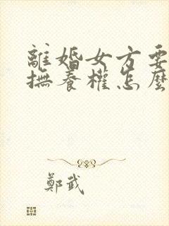 离婚女方要孩子抚养权怎么办