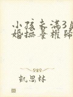 小孩未满3岁离婚抚养权归谁