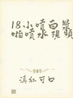 18小喷白浆啪啪喷水视频