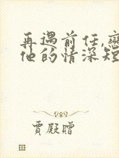 再遇前任,恋上他的情深短剧免费观看