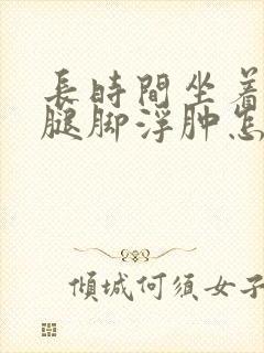 长时间坐着上班腿脚浮肿怎么回事