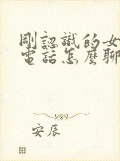 刚认识的女孩打电话怎么聊