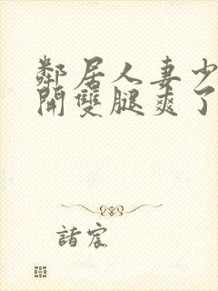 邻居人妻少妇张开双腿爽了一夜