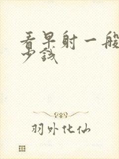 看早射一般用多少钱