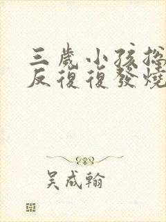 三岁小孩总是反反复复发烧是怎么回事