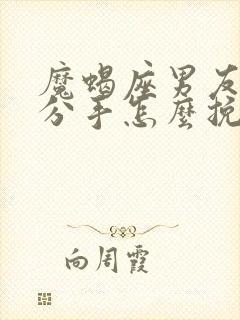 魔蝎座男友坚决分手怎么挽回