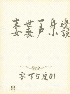 末世了身边全是女丧尸小说