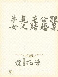 梦见老公跟别的女人结婚是怎么回事