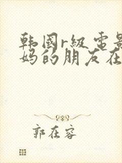 韩国r级电影妈妈的朋友在线播放