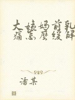 大姨妈前乳房胀痛怎么缓解