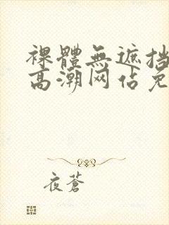 裸体无遮挡黄色高潮网站免费