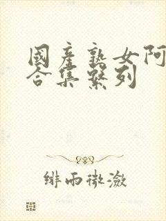 国产熟女阿高潮合集系列