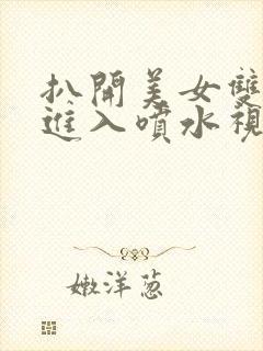 扒开美女双腿猛进入喷水视频