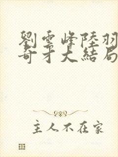 刘云峰陆羽鸿途奇才大结局鸿途奇才