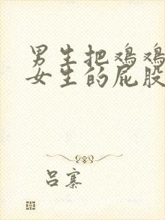 男生把鸡鸡插到女生的屁股里面