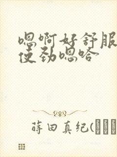 嗯啊好舒服用力使劲嗯哈