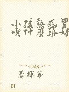 小孩热感冒发烧吃什么药好