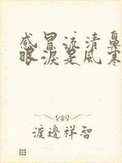 感冒流清鼻涕流眼泪是风寒还是风热