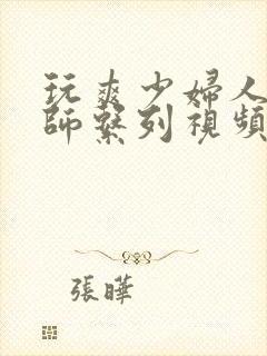 玩爽少妇人妻老师系列视频