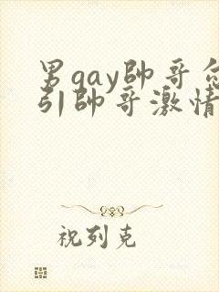 男gay帅哥勾引帅哥激情视频