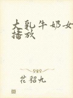 大乳牛奶女在线播放