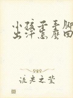 小孩子手脚冰凉出汗怎么回事