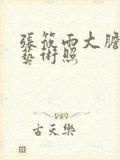 张筱雨大胆裸体艺术照