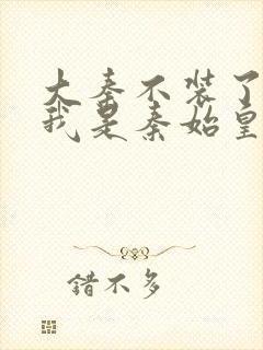 大秦不装了你爹我是秦始皇小说正版