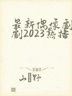 最新偶像剧电视剧2023热播最火剧