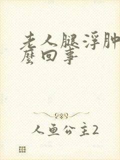 老人腿浮肿是怎么回事