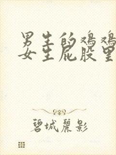 男生的鸡鸡插入女生屁股里的视频