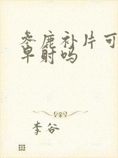 参鹿补片可治疗早射吗