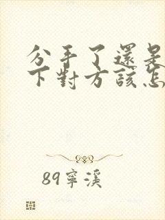 分手了还是放不下对方该怎么办