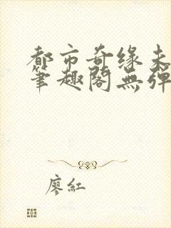 都市奇缘未删节笔趣阁无弹窗