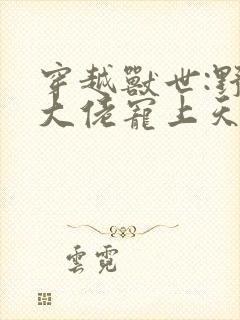 穿越兽世:野人大佬宠上天小说小说