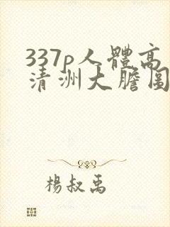 337p人体高清洲大胆图片 人