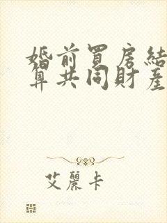 婚前买房结婚后算共同财产嘛