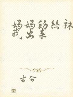 妈妈的丝袜脚帮我出来